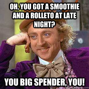 Oh, You got a smoothie AND a rolleto at Late Night? You big spender, you! - Oh, You got a smoothie AND a rolleto at Late Night? You big spender, you!  Condescending Wonka