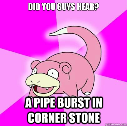 Did you guys hear? A pipe burst in  corner stone  Slowpoke