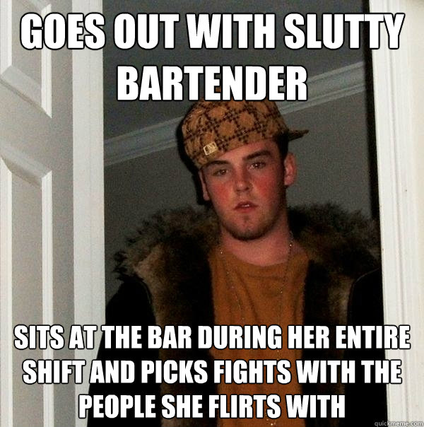 goes out with slutty bartender
 sits at the bar during her entire shift and picks fights with the people she flirts with - goes out with slutty bartender
 sits at the bar during her entire shift and picks fights with the people she flirts with  Scumbag Steve