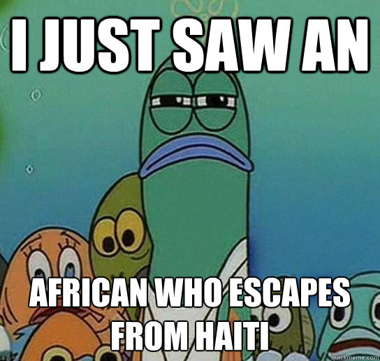 i just saw an  african who escapes from haiti  Serious fish SpongeBob