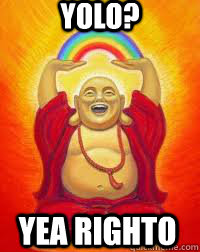 YOLO? Yea righto - YOLO? Yea righto  Buddha YOLO