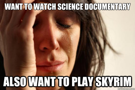 Want to watch science documentary Also want to play skyrim  First World Problems