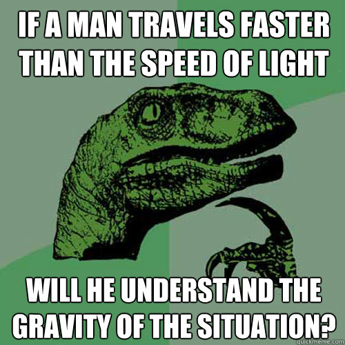 if a man travels faster than the speed of light will he understand the gravity of the situation? - if a man travels faster than the speed of light will he understand the gravity of the situation?  Philosoraptor