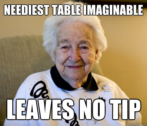 Neediest table imaginable
 LEAVES NO TIP  Scumbag Grandma