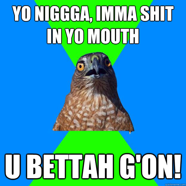 Yo niggga, Imma shit in yo mouth U bettah g'on!  Hawkward