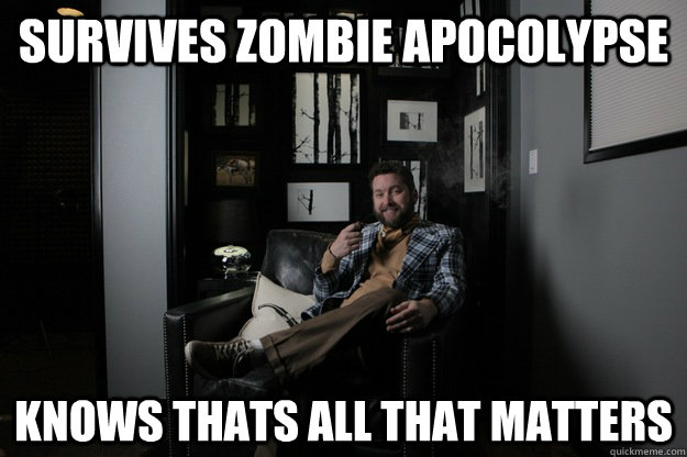 survives zombie apocolypse knows thats all that matters  benevolent bro burnie