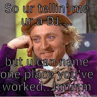 SO UR TELLIN' ME UR A DJ.... BUT U CAN NAME ONE PLACE YOU'VE WORKED...HMMM Condescending Wonka