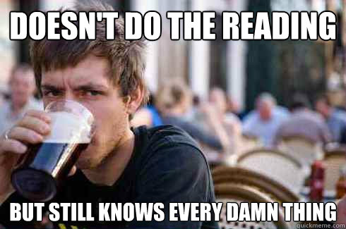 Doesn't do the reading But still knows every damn thing  - Doesn't do the reading But still knows every damn thing   Lazy College Senior