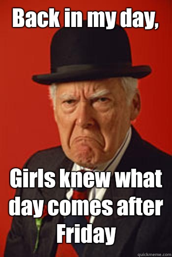 Back in my day, Girls knew what day comes after Friday  - Back in my day, Girls knew what day comes after Friday   Pissed old guy