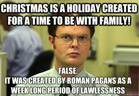 christmas is a holiday created for a time to be with family! False.
it was created by roman pagans as a week long period of lawlessness  