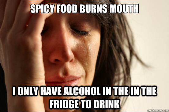 spicy food burns mouth I only have alcohol in the in the fridge to drink  First World Problems