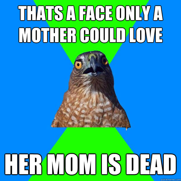 Thats a face only a mother could love Her mom is dead  Hawkward