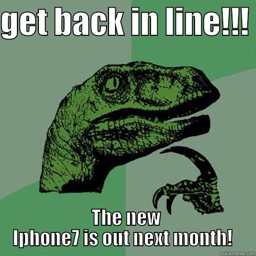 GET BACK IN LINE!!!  THE NEW IPHONE7 IS OUT NEXT MONTH!   Philosoraptor