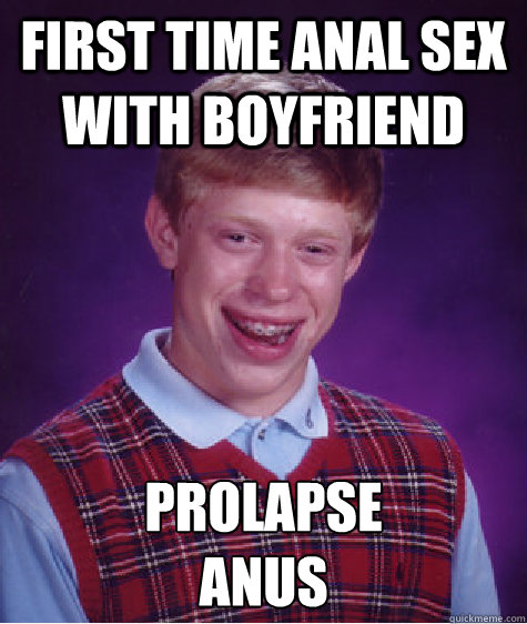 first time anal sex with boyfriend PROLAPSE
ANUS  Bad Luck Brian