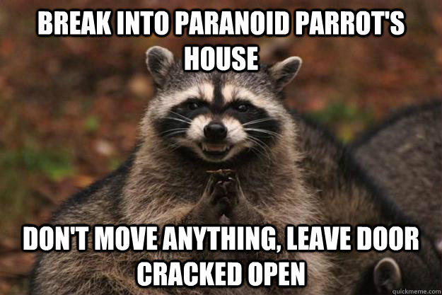 Break into paranoid parrot's house don't move anything, leave door cracked open  