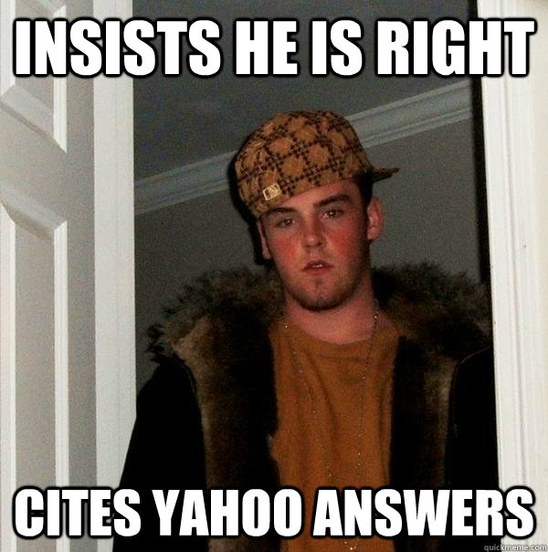 Insists he is right Cites Yahoo answers  Scumbag Steve