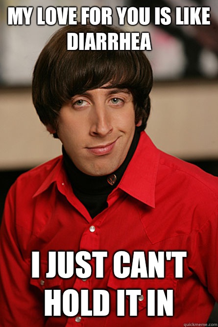 My love for you is like diarrhea I just can't hold it in - My love for you is like diarrhea I just can't hold it in  Pickup Line Scientist