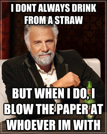 I dont always drink from a straw But when i do, I blow the paper at whoever im with  The Most Interesting Man In The World