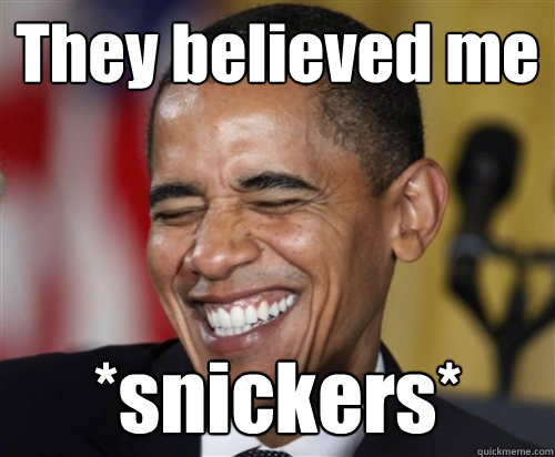 They believed me *snickers*  Scumbag Obama