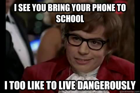 I see you bring your phone to school i too like to live dangerously  Dangerously - Austin Powers