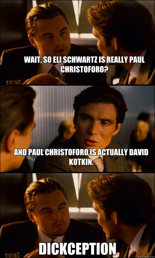 wait, so eli schwartz is really paul christoforo? and paul christoforo is actually david kotkin. dickception  Inception