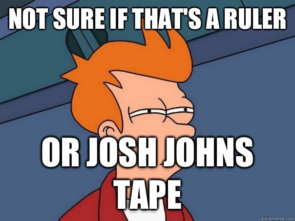 NOT SURE IF THAT'S A RULER OR JOSH JOHNS TAPE  Futurama Fry