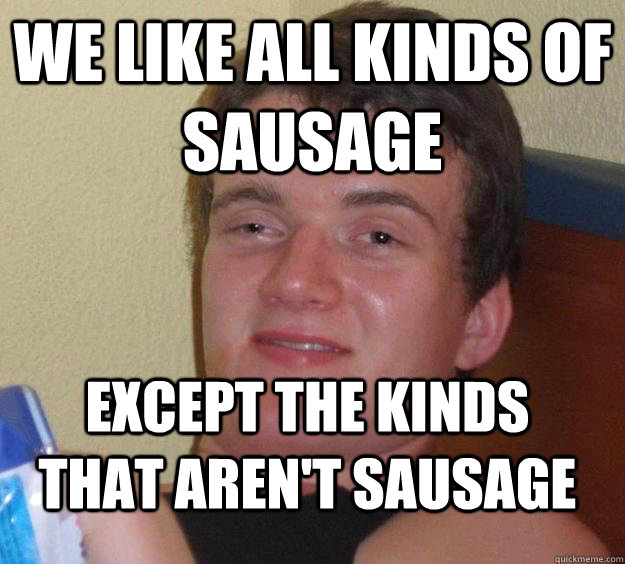 We like all kinds of sausage except the kinds that aren't sausage  10 Guy