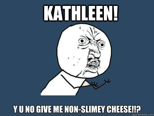 Kathleen! y u no give me non-slimey cheese!!? - Kathleen! y u no give me non-slimey cheese!!?  Y U No