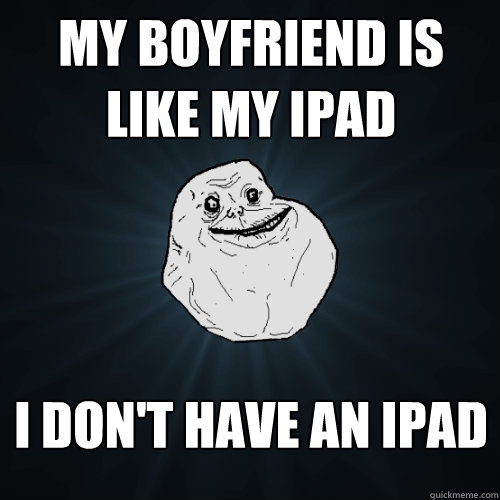 My Boyfriend is like my iPad I Don't have an ipad  Forever Alone