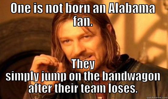 ONE IS NOT BORN AN ALABAMA FAN. THEY SIMPLY JUMP ON THE BANDWAGON AFTER THEIR TEAM LOSES. Boromir