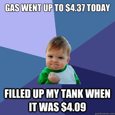 gas went up to $4.37 today filled up my tank when it was $4.09 - gas went up to $4.37 today filled up my tank when it was $4.09  Success Kid