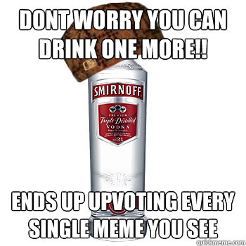 dont worry you can drink one more!! ends up upvoting every single meme you see  Scumbag Alcohol