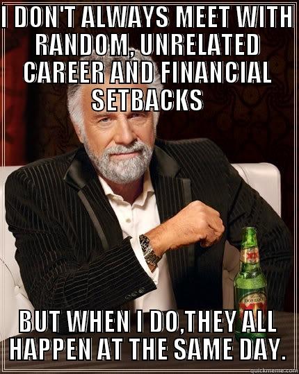 When it rains, it pours. - I DON'T ALWAYS MEET WITH RANDOM, UNRELATED CAREER AND FINANCIAL SETBACKS BUT WHEN I DO,THEY ALL HAPPEN AT THE SAME DAY. The Most Interesting Man In The World