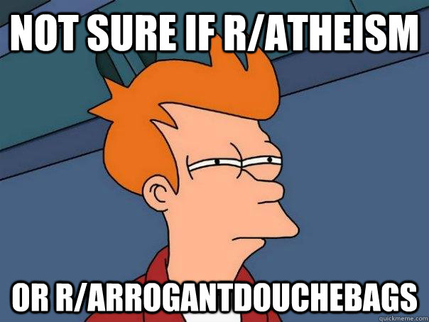 not sure if r/atheism or r/arrogantdouchebags  Futurama Fry