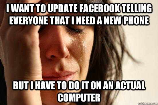 I want to update Facebook telling everyone that I need a new phone but I have to do it on an actual computer - I want to update Facebook telling everyone that I need a new phone but I have to do it on an actual computer  First World Problems