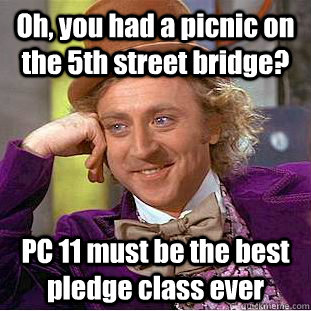 Oh, you had a picnic on the 5th street bridge? PC 11 must be the best pledge class ever  Condescending Wonka