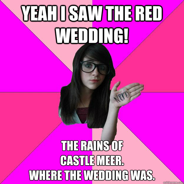 Yeah I saw the red wedding! The rains of
castle meer.
Where the wedding was.  Idiot Nerd Girl