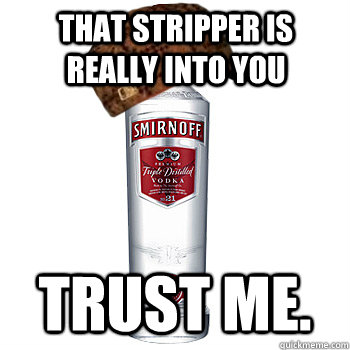 That stripper is really into you trust me.  Scumbag Alcohol