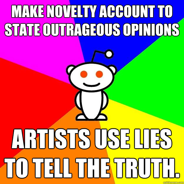 Make novelty account to state outrageous opinions Artists use lies to tell the truth.  Reddit Alien