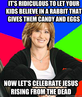 It's ridiculous to let your kids believe in a rabbit that gives them candy and eggs Now let's celebrate jesus rising from the dead  Sheltering Suburban Mom