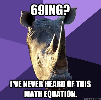 69ing? I've never heard of this math equation.  Sexually Oblivious Rhino