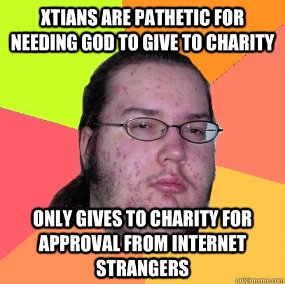 xtians are pathetic for needing god to give to charity Only gives to charity for approval from internet strangers  Butthurt Dweller