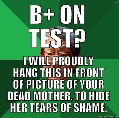 B+ ON TEST? I WILL PROUDLY HANG THIS IN FRONT OF PICTURE OF YOUR DEAD MOTHER, TO HIDE HER TEARS OF SHAME. High Expectations Asian Father