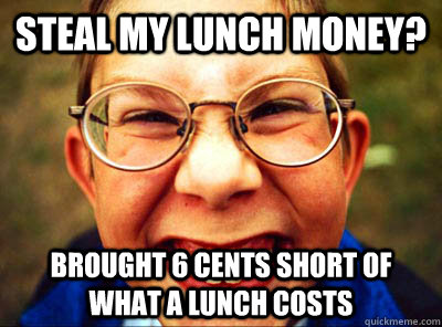 Steal my lunch money? Brought 6 cents short of what a lunch costs - Steal my lunch money? Brought 6 cents short of what a lunch costs  The Nerdy Passive Agressive Kid