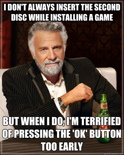 I don't always insert the second disc while installing a game But when I do, I'm terrified of pressing the 'ok' button too early - I don't always insert the second disc while installing a game But when I do, I'm terrified of pressing the 'ok' button too early  The Most Interesting Man In The World