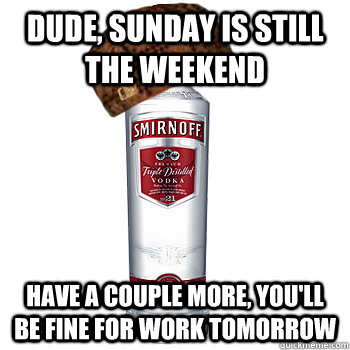 Dude, sunday is still the weekend have a couple more, you'll be fine for work tomorrow  Scumbag Alcohol