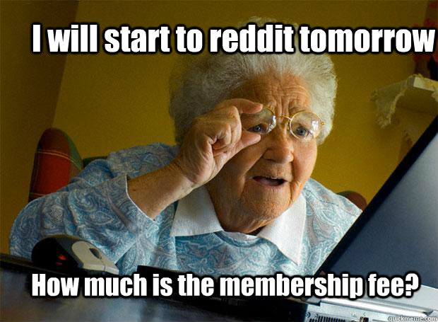 I will start to reddit tomorrow How much is the membership fee?  Grandma finds the Internet