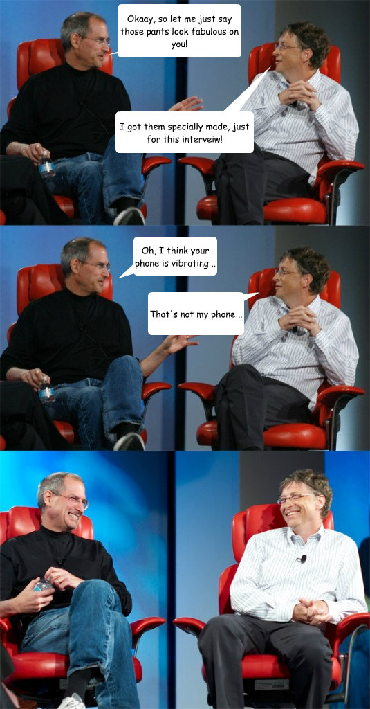 Okaay, so let me just say those pants look fabulous on you! Oh, I think your phone is vibrating .. That's not my phone .. I got them specially made, just for this interveiw!  Steve Jobs vs Bill Gates