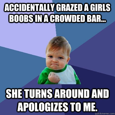 Accidentally grazed a girls boobs in a crowded bar... she turns around and apologizes to me.  Success Kid