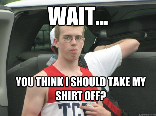 Wait... you think i should take my shirt off? - Wait... you think i should take my shirt off?  Confused High School Rower